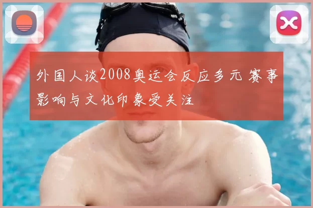 外国人谈2008奥运会反应多元 赛事影响与文化印象受关注