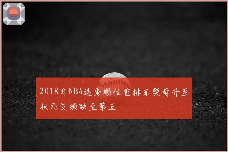 2018年NBA选秀顺位重排东契奇升至状元艾顿跌至第五