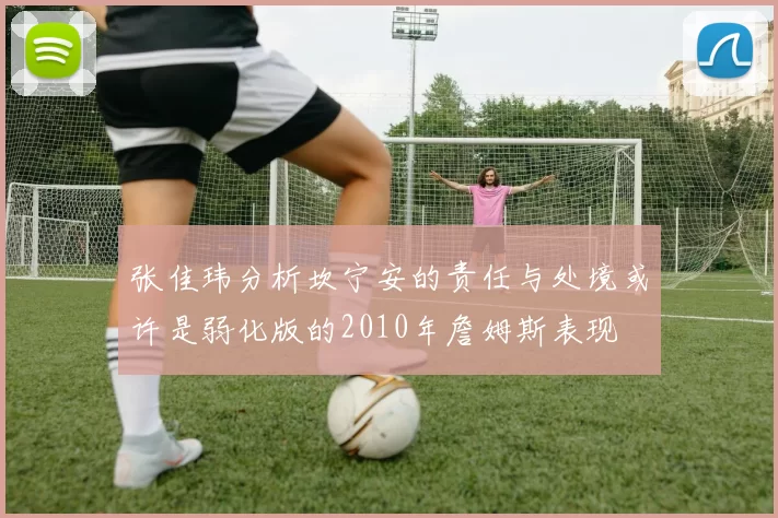 张佳玮分析坎宁安的责任与处境或许是弱化版的2010年詹姆斯表现